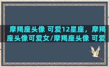 摩羯座头像 可爱12星座，摩羯座头像可爱女/摩羯座头像 可爱12星座，摩羯座头像可爱女-我的网站